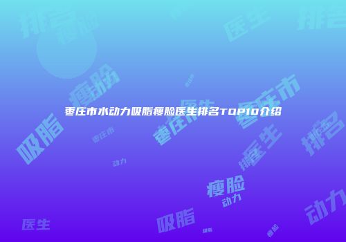 枣庄市水动力吸脂瘦脸医生排名TOP10介绍