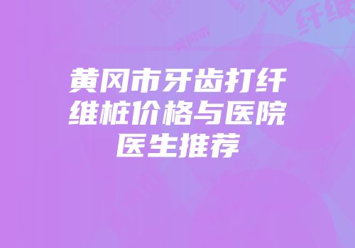 黄冈市牙齿打纤维桩价格与医院医生推荐