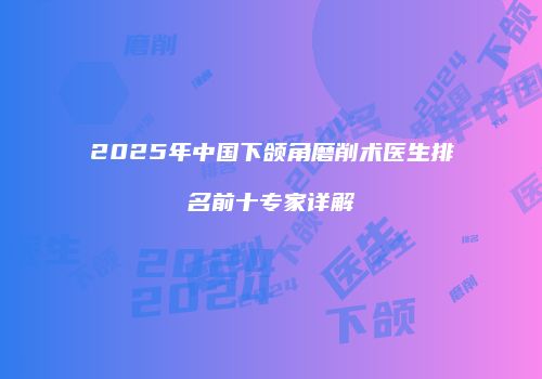 2025年中国下颌角磨削术医生排名前十专家详解