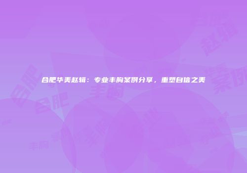 合肥华美赵辑：专业丰胸案例分享，重塑自信之美
