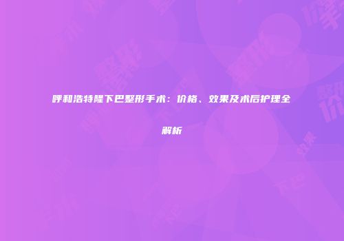 呼和浩特隆下巴整形手术：价格、效果及术后护理全解析