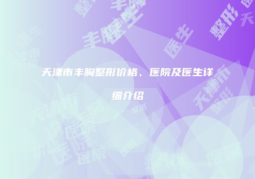 天津市丰胸整形价格、医院及医生详细介绍