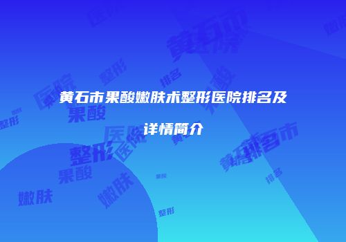 黄石市果酸嫩肤术整形医院排名及详情简介