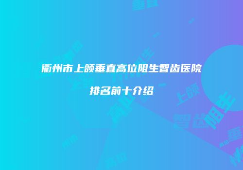 衢州市上颌垂直高位阻生智齿医院排名前十介绍