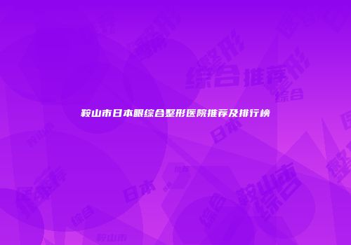 鞍山市日本眼综合整形医院推荐及排行榜