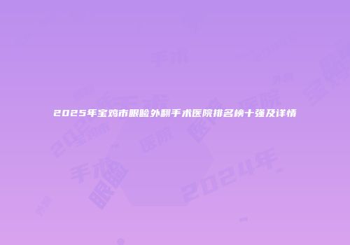 2025年宝鸡市眼睑外翻手术医院排名榜十强及详情