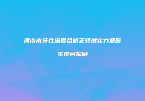 渭南市牙性深覆合矫正领域实力派医生排名揭晓
