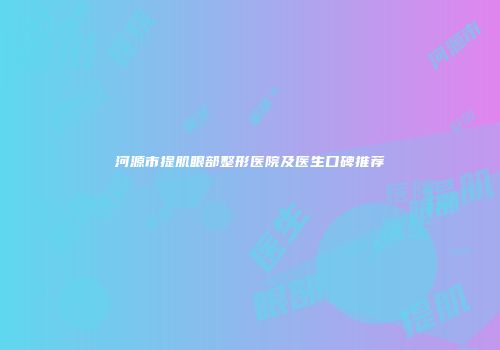 河源市提肌眼部整形医院及医生口碑推荐