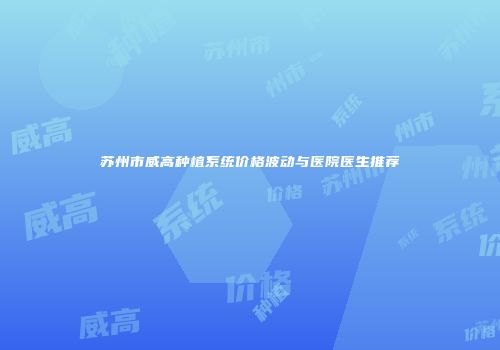 苏州市威高种植系统价格波动与医院医生推荐