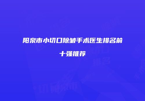 阳泉市小切口除皱手术医生排名前十强推荐