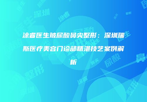 涂睿医生玻尿酸鼻尖整形：深圳瑞斯医疗美容门诊部精湛技艺案例解析
