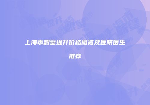 上海市龈璧提升价格概览及医院医生推荐