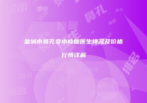 盐城市鼻孔变小修复医生排名及价格行情详解