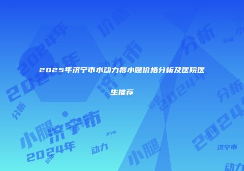 2025年济宁市水动力瘦小腿价格分析及医院医生推荐