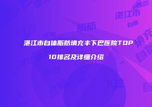 湛江市自体脂肪填充丰下巴医院TOP10排名及详细介绍