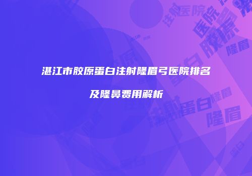 湛江市胶原蛋白注射隆眉弓医院排名及隆鼻费用解析