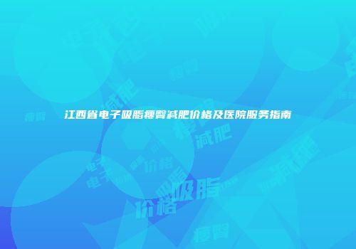 江西省电子吸脂瘦臀减肥价格及医院服务指南