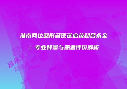 淮南两位整形名医崔启荣和吕永全：专业背景与患者评价解析