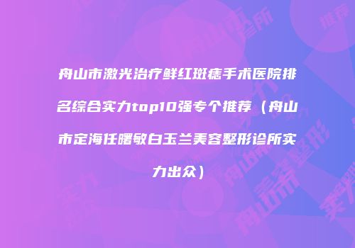 舟山市激光治疗鲜红斑痣手术医院排名综合实力top10强专个推荐（舟山市定海任曙敏白玉兰美容整形诊所实力出众）