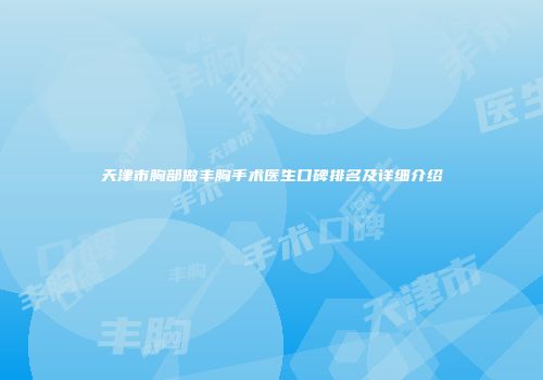 天津市胸部做丰胸手术医生口碑排名及详细介绍