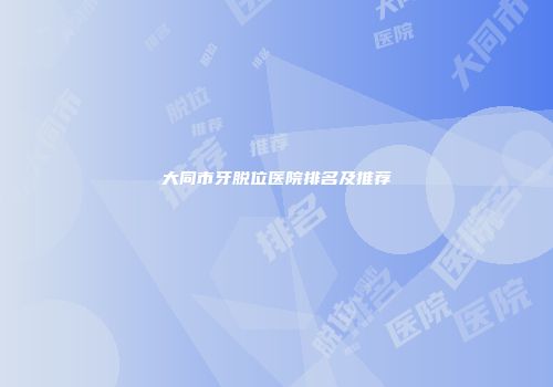 大同市牙脱位医院排名及推荐
