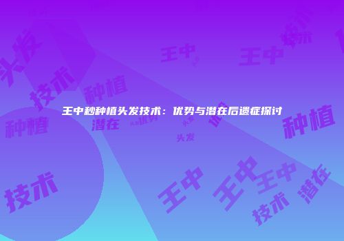 王中秒种植头发技术：优势与潜在后遗症探讨