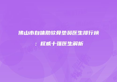 佛山市自体肋软骨垫鼻医生排行榜：权威十强医生解析