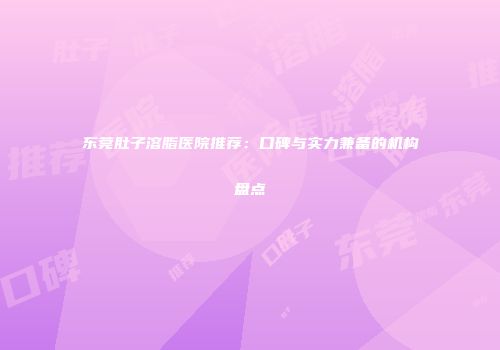 东莞肚子溶脂医院推荐：口碑与实力兼备的机构盘点