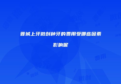 晋城上牙微创种牙的费用受哪些因素影响呢