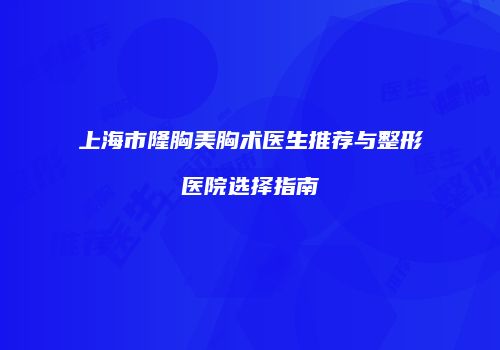 上海市隆胸美胸术医生推荐与整形医院选择指南