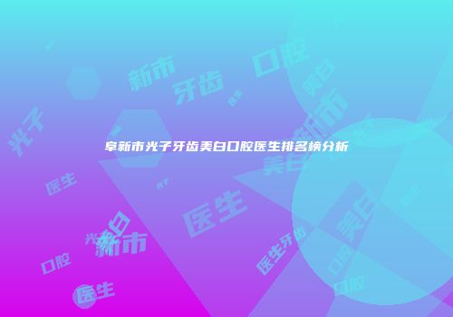 阜新市光子牙齿美白口腔医生排名榜分析