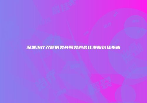 深圳治疗双侧唇裂并腭裂的最佳医院选择指南