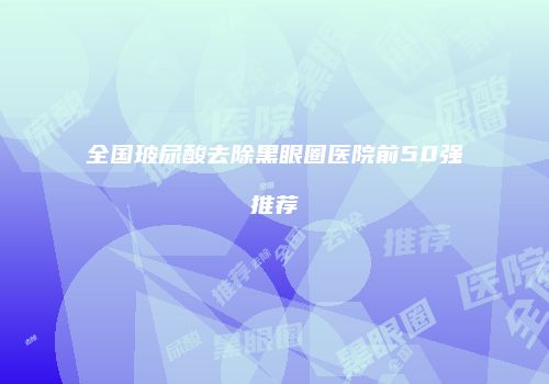 全国玻尿酸去除黑眼圈医院前50强推荐