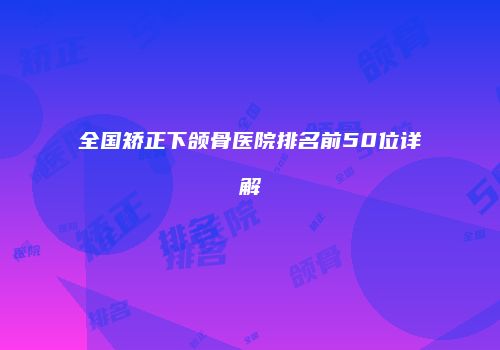 全国矫正下颌骨医院排名前50位详解