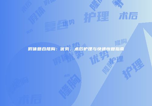 假体复合隆胸：优势、术后护理与快速恢复指南