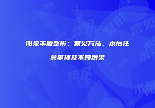 阳泉丰唇整形：常见方法、术后注意事项及不良后果