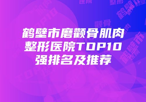 鹤壁市磨颧骨肌肉整形医院TOP10强排名及推荐