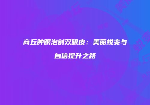 商丘肿眼泡割双眼皮：美丽蜕变与自信提升之路