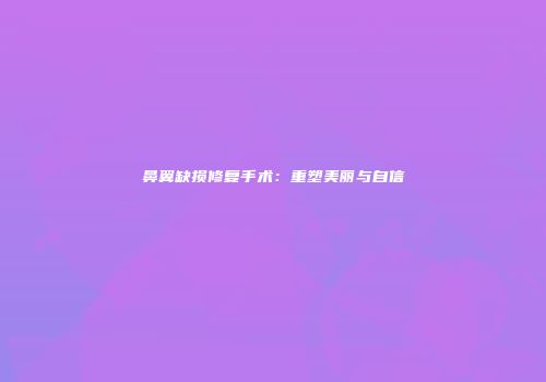 鼻翼缺损修复手术：重塑美丽与自信