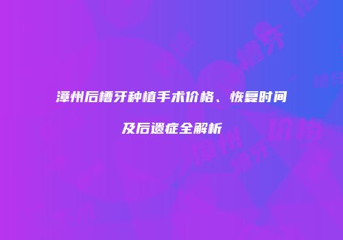 漳州后槽牙种植手术价格、恢复时间及后遗症全解析