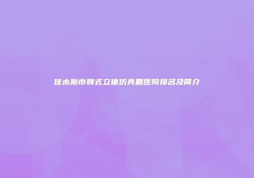 佳木斯市韩式立体仿真眉医院排名及简介