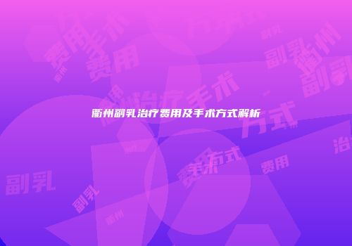 衢州副乳治疗费用及手术方式解析
