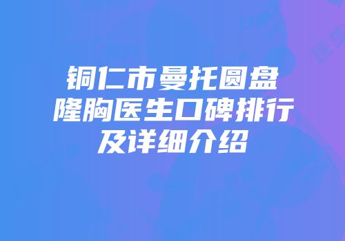 铜仁市曼托圆盘隆胸医生口碑排行及详细介绍