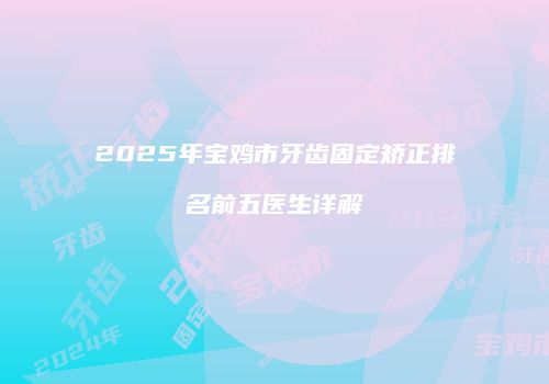 2025年宝鸡市牙齿固定矫正排名前五医生详解