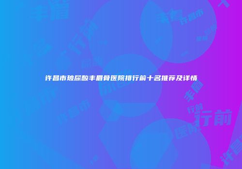 许昌市玻尿酸丰眉骨医院排行前十名推荐及详情