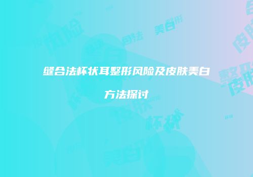 缝合法杯状耳整形风险及皮肤美白方法探讨