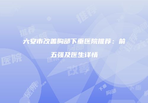 六安市改善胸部下垂医院推荐：前五强及医生详情