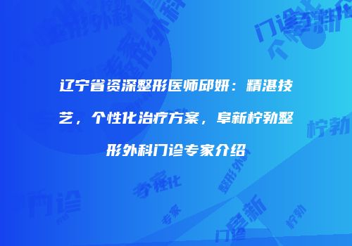 辽宁省资深整形医师邱妍：精湛技艺，个性化治疗方案，阜新柠勃整形外科门诊专家介绍