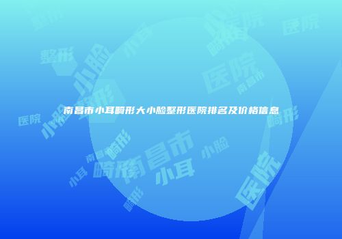 南昌市小耳畸形大小脸整形医院排名及价格信息