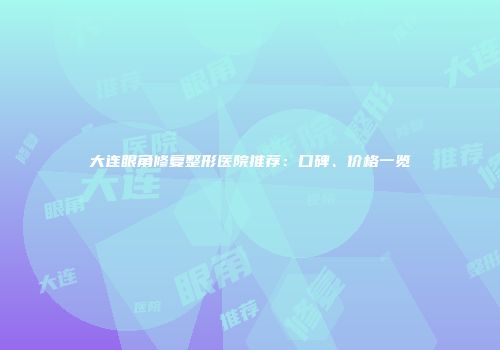 大连眼角修复整形医院推荐：口碑、价格一览
